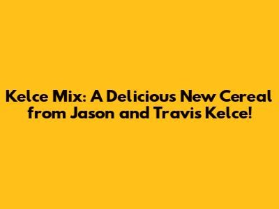 Kelce Mix: A Delicious New Cereal from Jason and Travis Kelce!
