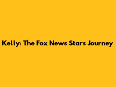 Kelly: The Fox News Star's Journey