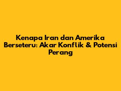 Kenapa Iran dan Amerika Berseteru: Akar Konflik & Potensi Perang