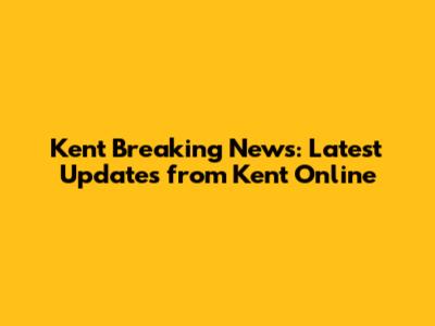 Kent Breaking News: Latest Updates from Kent Online