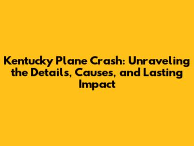 Kentucky Plane Crash: Unraveling the Details, Causes, and Lasting Impact