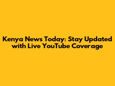 Kenya News Today: Stay Updated with Live YouTube Coverage
