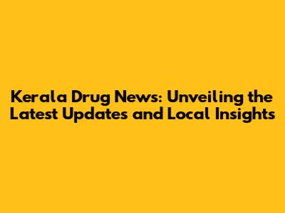Kerala Drug News: Unveiling the Latest Updates and Local Insights