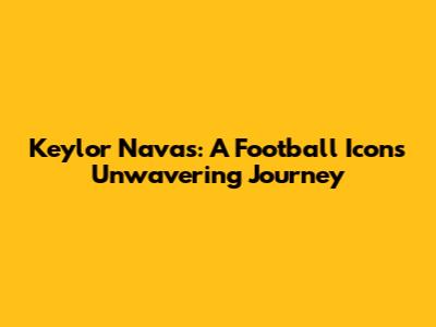 Keylor Navas: A Football Icon's Unwavering Journey