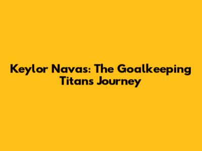 Keylor Navas: The Goalkeeping Titan's Journey