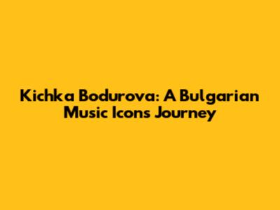 Kichka Bodurova: A Bulgarian Music Icon's Journey