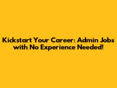 Kickstart Your Career: Admin Jobs with No Experience Needed!