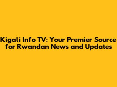 Kigali Info TV: Your Premier Source for Rwandan News and Updates