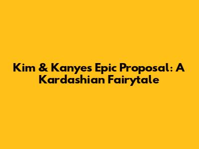 Kim & Kanye's Epic Proposal: A Kardashian Fairytale