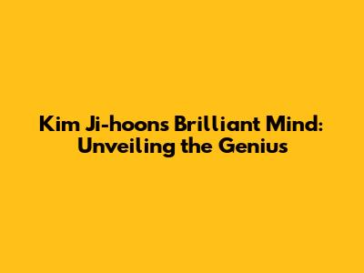 Kim Ji-hoon's Brilliant Mind: Unveiling the Genius