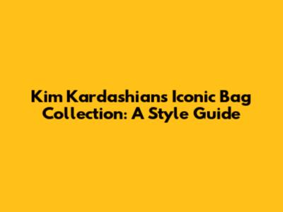 Kim Kardashian's Iconic Bag Collection: A Style Guide