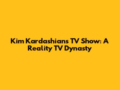 Kim Kardashian's TV Show: A Reality TV Dynasty