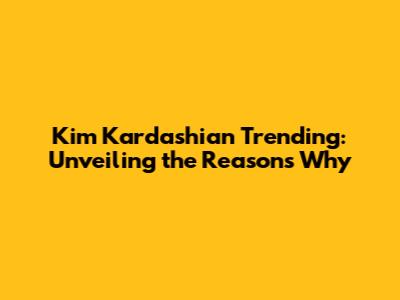 Kim Kardashian Trending: Unveiling the Reasons Why