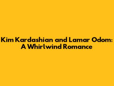 Kim Kardashian and Lamar Odom: A Whirlwind Romance