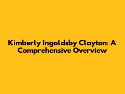 Kimberly Ingoldsby Clayton: A Comprehensive Overview
