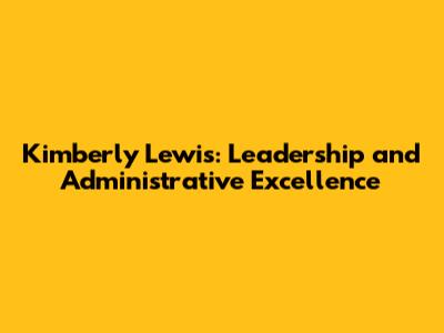 Kimberly Lewis: Leadership and Administrative Excellence