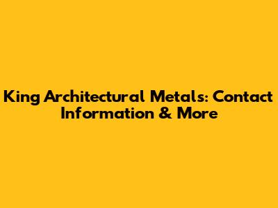 King Architectural Metals: Contact Information & More