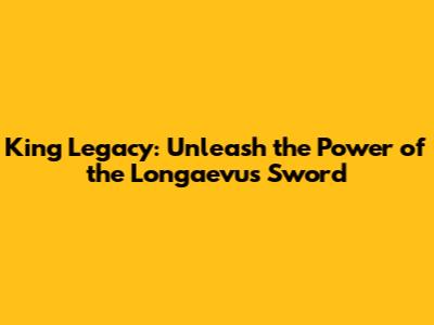 King Legacy: Unleash the Power of the Longaevus Sword