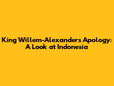 King Willem-Alexander's Apology: A Look at Indonesia