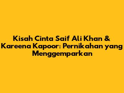 Kisah Cinta Saif Ali Khan & Kareena Kapoor: Pernikahan yang Menggemparkan