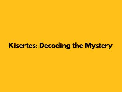 Kisertes: Decoding the Mystery