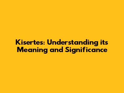 Kisertes: Understanding its Meaning and Significance