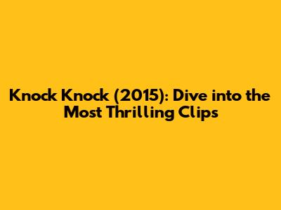 Knock Knock (2015): Dive into the Most Thrilling Clips