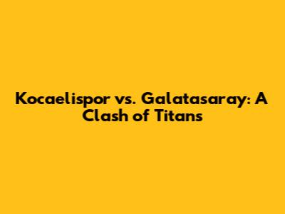 Kocaelispor vs. Galatasaray: A Clash of Titans