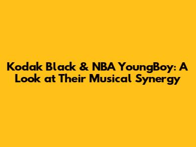 Kodak Black & NBA YoungBoy: A Look at Their Musical Synergy