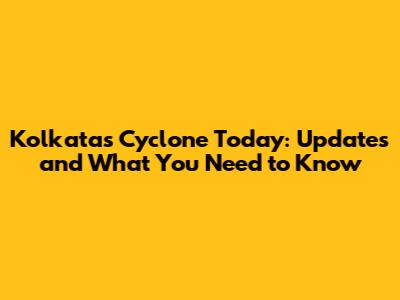 Kolkata's Cyclone Today: Updates and What You Need to Know