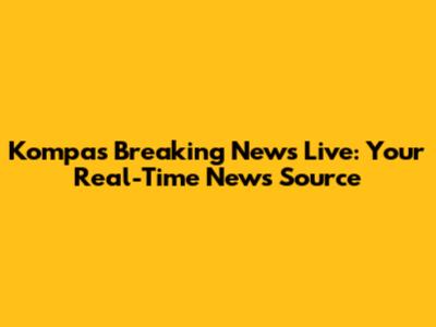 Kompas Breaking News Live: Your Real-Time News Source