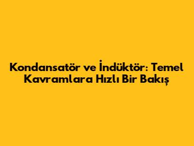 Kondansatör ve İndüktör: Temel Kavramlara Hızlı Bir Bakış