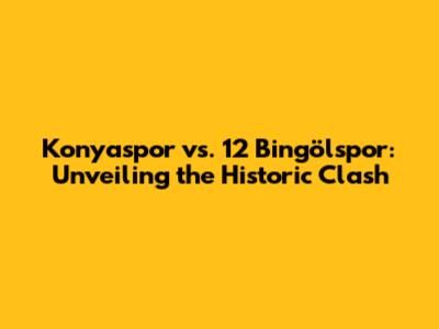 Konyaspor vs. 12 Bingölspor: Unveiling the Historic Clash