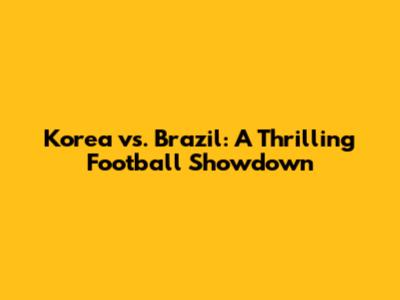 Korea vs. Brazil: A Thrilling Football Showdown