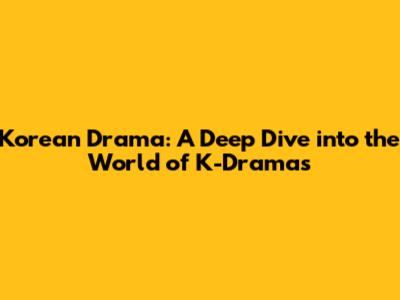 Korean Drama: A Deep Dive into the World of K-Dramas