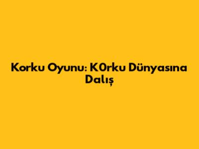 Korku Oyunu: K0rku Dünyasına Dalış