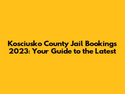 Kosciusko County Jail Bookings 2023: Your Guide to the Latest