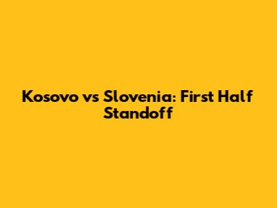 Kosovo vs Slovenia: First Half Standoff