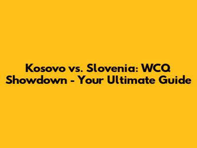 Kosovo vs. Slovenia: WCQ Showdown - Your Ultimate Guide