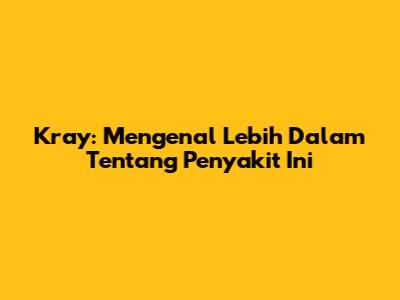 Kray: Mengenal Lebih Dalam Tentang Penyakit Ini