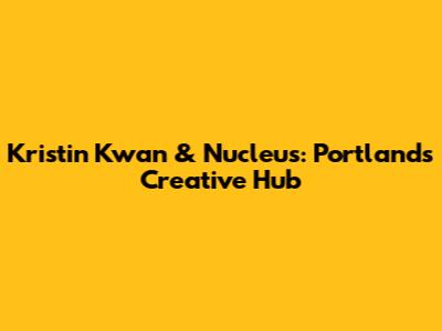 Kristin Kwan & Nucleus: Portland's Creative Hub