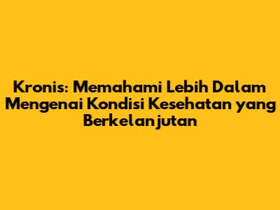 Kronis: Memahami Lebih Dalam Mengenai Kondisi Kesehatan yang Berkelanjutan