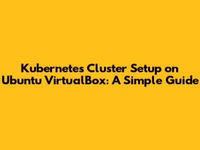 Kubernetes Cluster Setup on Ubuntu VirtualBox: A Simple Guide