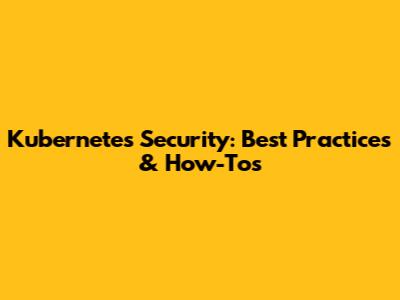 Kubernetes Security: Best Practices & How-Tos