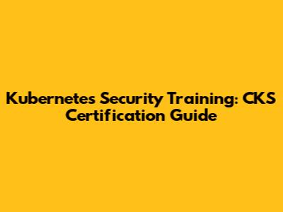 Kubernetes Security Training: CKS Certification Guide