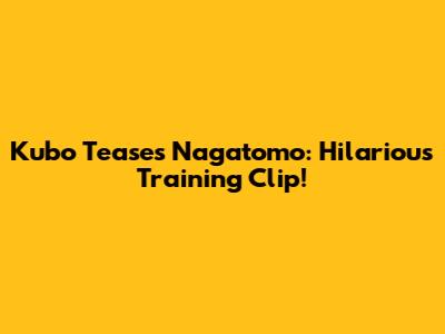Kubo Teases Nagatomo: Hilarious Training Clip!
