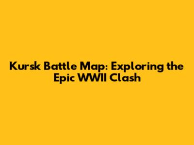 Kursk Battle Map: Exploring the Epic WWII Clash