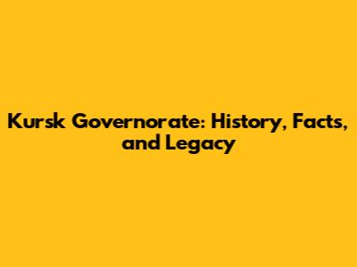 Kursk Governorate: History, Facts, and Legacy
