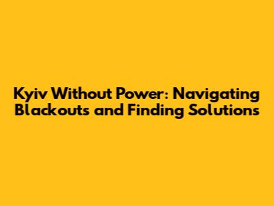 Kyiv Without Power: Navigating Blackouts and Finding Solutions