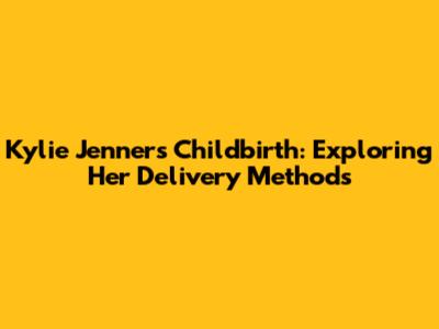 Kylie Jenner's Childbirth: Exploring Her Delivery Methods